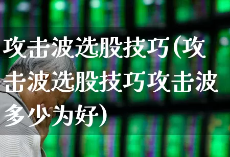 攻击波选股技巧(攻击波选股技巧攻击波多少为好)_https://www.haiwangdasha.com_深交所_第1张