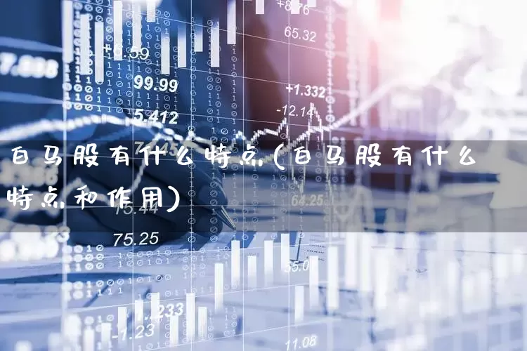 白马股有什么特点(白马股有什么特点和作用)_https://www.haiwangdasha.com_深交所_第1张