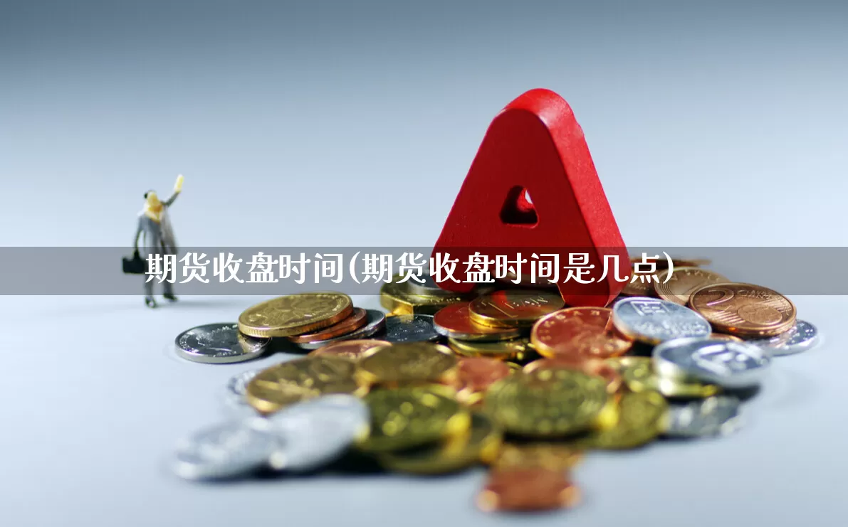 期货收盘时间(期货收盘时间是几点)_https://www.haiwangdasha.com_郑商所_第1张