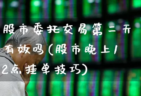 股市委托交易第二天有效吗(股市晚上12点挂单技巧)_https://www.haiwangdasha.com_深交所_第1张