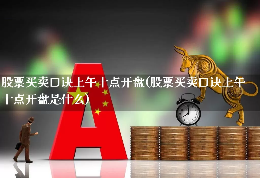 股票买卖口诀上午十点开盘(股票买卖口诀上午十点开盘是什么)_https://www.haiwangdasha.com_科创板_第1张