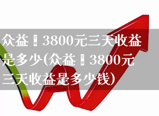 众益鑫3800元三天收益是多少(众益鑫3800元三天收益是多少钱)_https://www.haiwangdasha.com_创业板_第1张