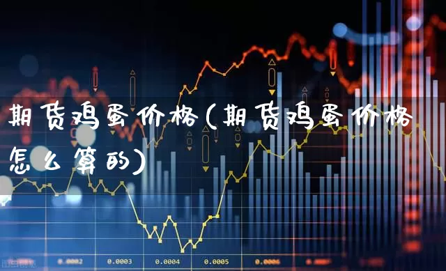 期货鸡蛋价格(期货鸡蛋价格怎么算的)_https://www.haiwangdasha.com_郑商所_第1张
