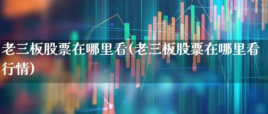 老三板股票在哪里看(老三板股票在哪里看行情)_https://www.haiwangdasha.com_创业板_第1张