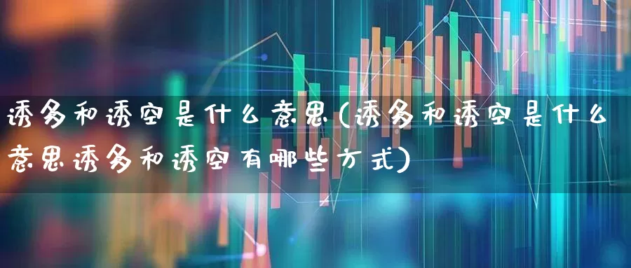 诱多和诱空是什么意思(诱多和诱空是什么意思诱多和诱空有哪些方式)_https://www.haiwangdasha.com_北交所_第1张