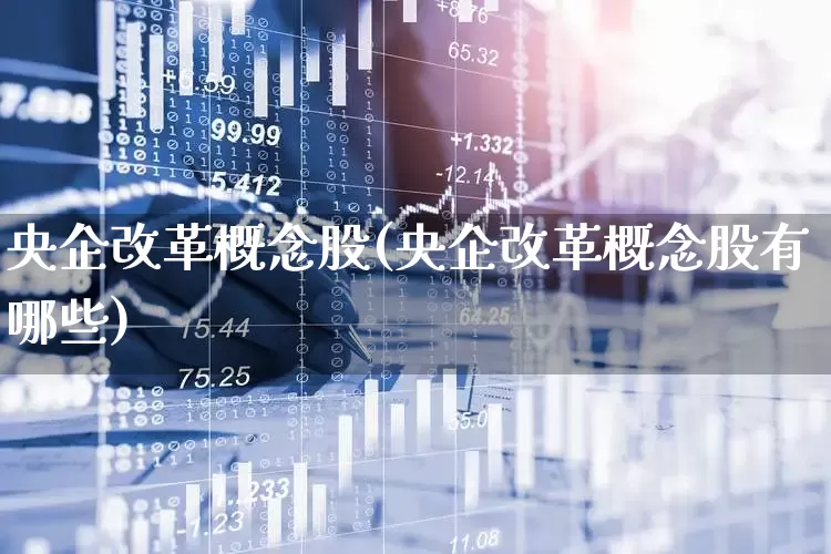 央企改革概念股(央企改革概念股有哪些)_https://www.haiwangdasha.com_北交所_第1张