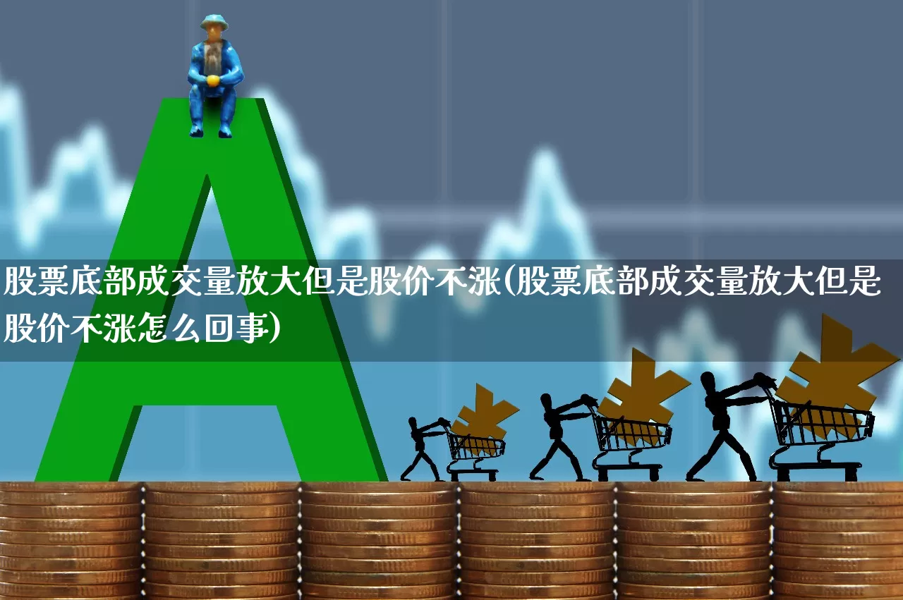 股票底部成交量放大但是股价不涨(股票底部成交量放大但是股价不涨怎么回事)_https://www.haiwangdasha.com_创业板_第1张