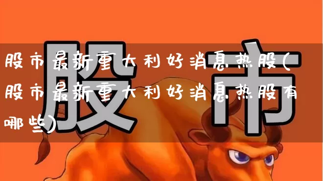 股市最新重大利好消息热股(股市最新重大利好消息热股有哪些)_https://www.haiwangdasha.com_北交所_第1张