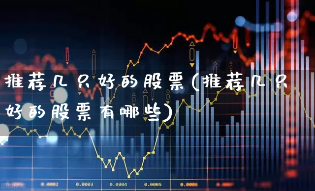 推荐几只好的股票(推荐几只好的股票有哪些)_https://www.haiwangdasha.com_上交所_第1张