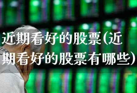 近期看好的股票(近期看好的股票有哪些)_https://www.haiwangdasha.com_创业板_第1张