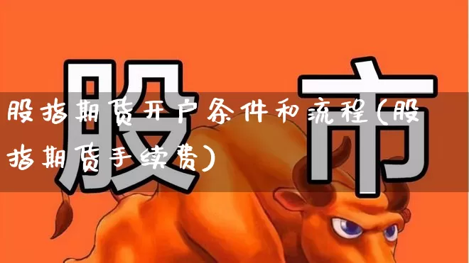 股指期货开户条件和流程(股指期货手续费)_https://www.haiwangdasha.com_北交所_第1张