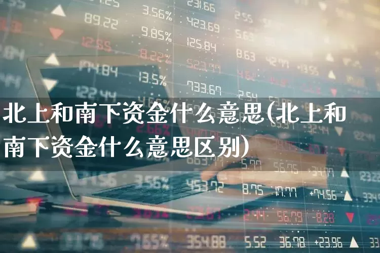 北上和南下资金什么意思(北上和南下资金什么意思区别)_https://www.haiwangdasha.com_深交所_第1张