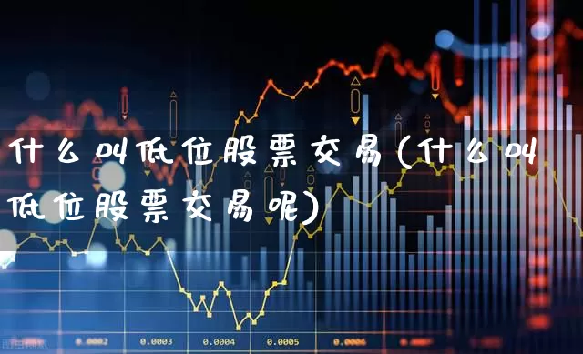 什么叫低位股票交易(什么叫低位股票交易呢)_https://www.haiwangdasha.com_创业板_第1张