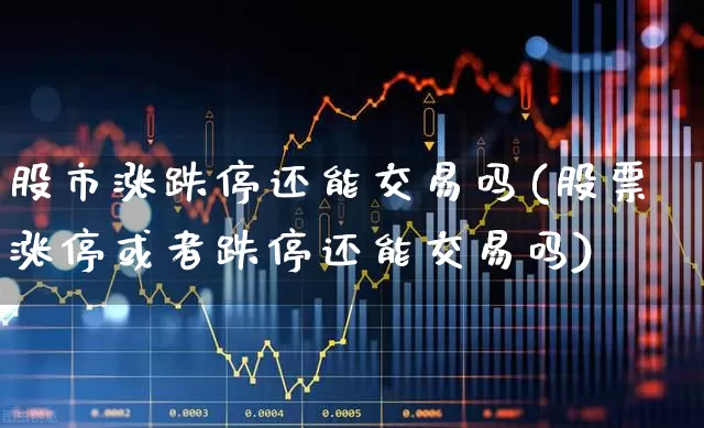 股市涨跌停还能交易吗(股票涨停或者跌停还能交易吗)_https://www.haiwangdasha.com_深交所_第1张