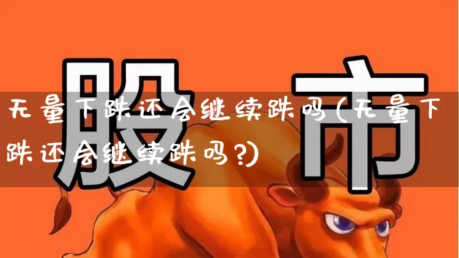 无量下跌还会继续跌吗(无量下跌还会继续跌吗?)_https://www.haiwangdasha.com_科创板_第1张