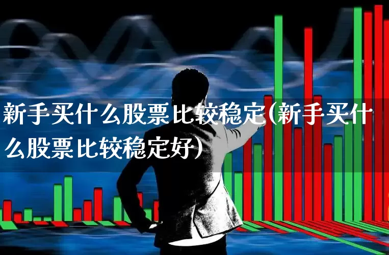 新手买什么股票比较稳定(新手买什么股票比较稳定好)_https://www.haiwangdasha.com_北交所_第1张