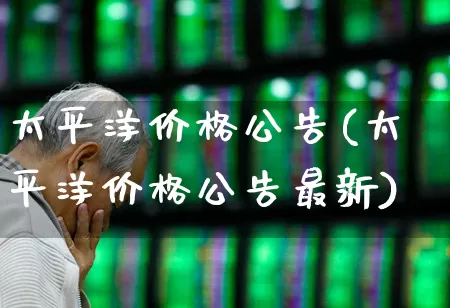 太平洋价格公告(太平洋价格公告最新)_https://www.haiwangdasha.com_创业板_第1张
