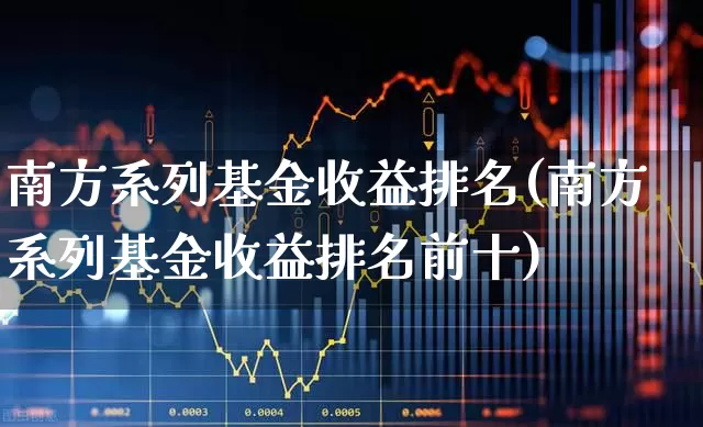 南方系列基金收益排名(南方系列基金收益排名前十)_https://www.haiwangdasha.com_科创板_第1张