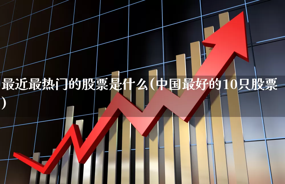 最近最热门的股票是什么(中国最好的10只股票)_https://www.haiwangdasha.com_上交所_第1张