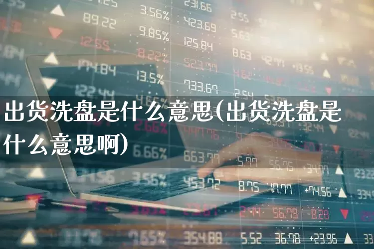 出货洗盘是什么意思(出货洗盘是什么意思啊)_https://www.haiwangdasha.com_科创板_第1张
