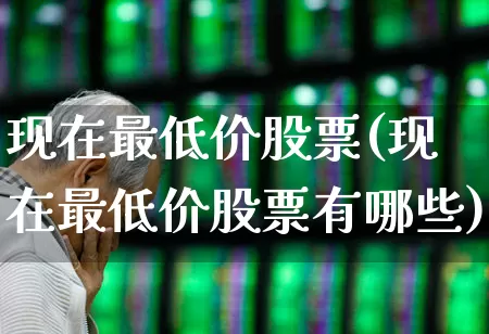 现在最低价股票(现在最低价股票有哪些)_https://www.haiwangdasha.com_科创板_第1张