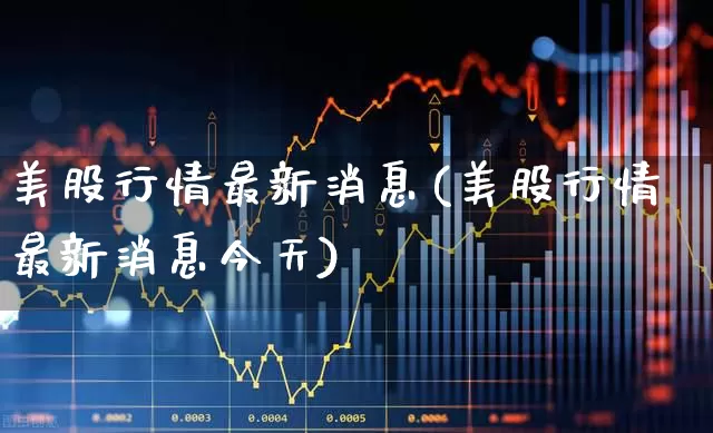 美股行情最新消息(美股行情最新消息今天)_https://www.haiwangdasha.com_创业板_第1张
