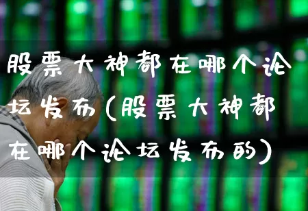 股票大神都在哪个论坛发布(股票大神都在哪个论坛发布的)_https://www.haiwangdasha.com_深交所_第1张
