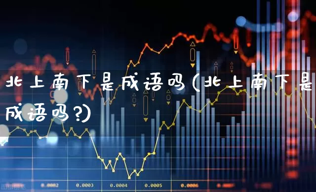 北上南下是成语吗(北上南下是成语吗?)_https://www.haiwangdasha.com_上交所_第1张