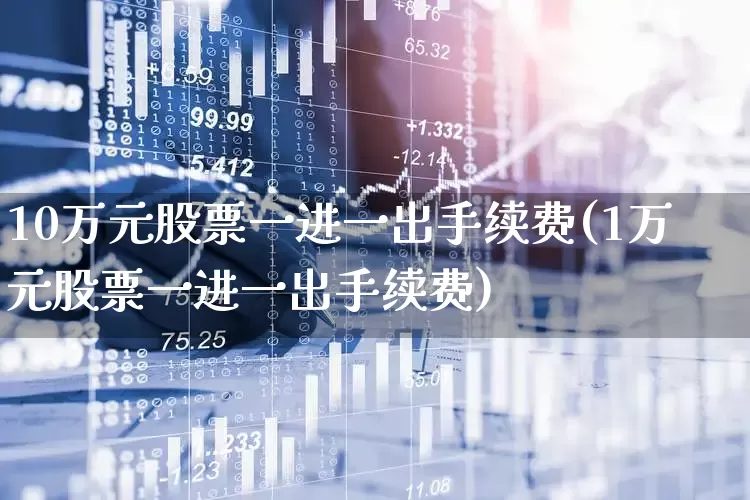 10万元股票一进一出手续费(1万元股票一进一出手续费)_https://www.haiwangdasha.com_北交所_第1张