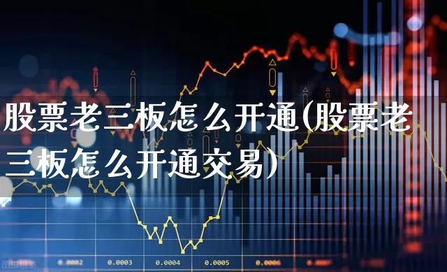 股票老三板怎么开通(股票老三板怎么开通交易)_https://www.haiwangdasha.com_北交所_第1张