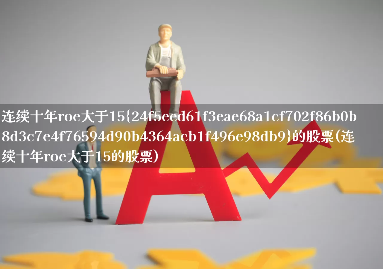 连续十年roe大于15%的股票(连续十年roe大于15的股票)_https://www.haiwangdasha.com_创业板_第1张