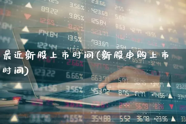最近新股上市时间(新股申购上市时间)_https://www.haiwangdasha.com_创业板_第1张