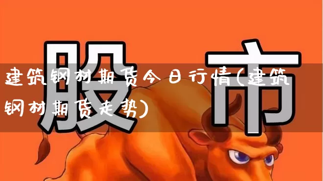 建筑钢材期货今日行情(建筑钢材期货走势)_https://www.haiwangdasha.com_北交所_第1张