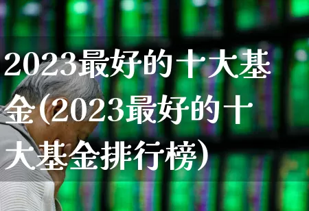 2023最好的十大基金(2023最好的十大基金排行榜)_https://www.haiwangdasha.com_上交所_第1张