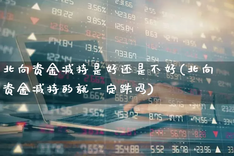 北向资金减持是好还是不好(北向资金减持的就一定跌吗)_https://www.haiwangdasha.com_上交所_第1张