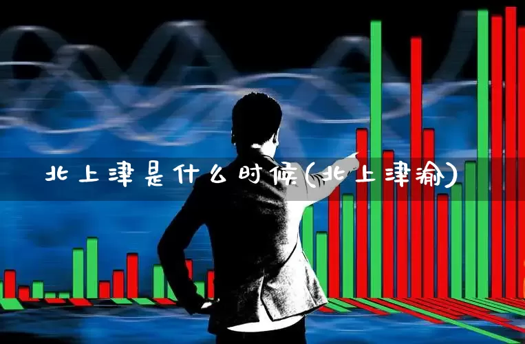 北上津是什么时候(北上津渝)_https://www.haiwangdasha.com_深交所_第1张