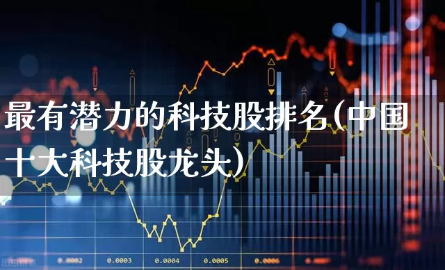 最有潜力的科技股排名(中国十大科技股龙头)_https://www.haiwangdasha.com_上交所_第1张