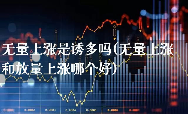 无量上涨是诱多吗(无量上涨和放量上涨哪个好)_https://www.haiwangdasha.com_上交所_第1张