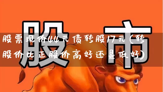 股票现价44元债转股17元(转股价比正股价高好还是低好)_https://www.haiwangdasha.com_创业板_第1张
