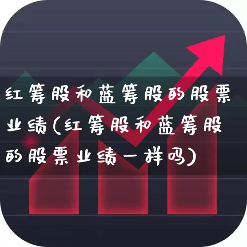 红筹股和蓝筹股的股票业绩(红筹股和蓝筹股的股票业绩一样吗)_https://www.haiwangdasha.com_科创板_第1张