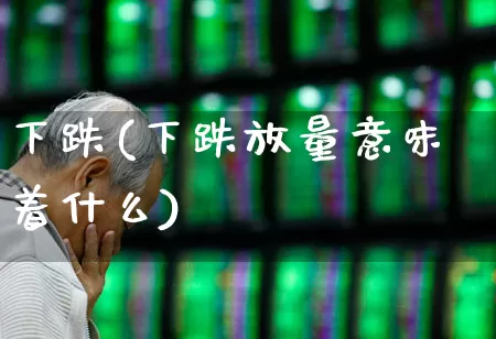 下跌(下跌放量意味着什么)_https://www.haiwangdasha.com_深交所_第1张