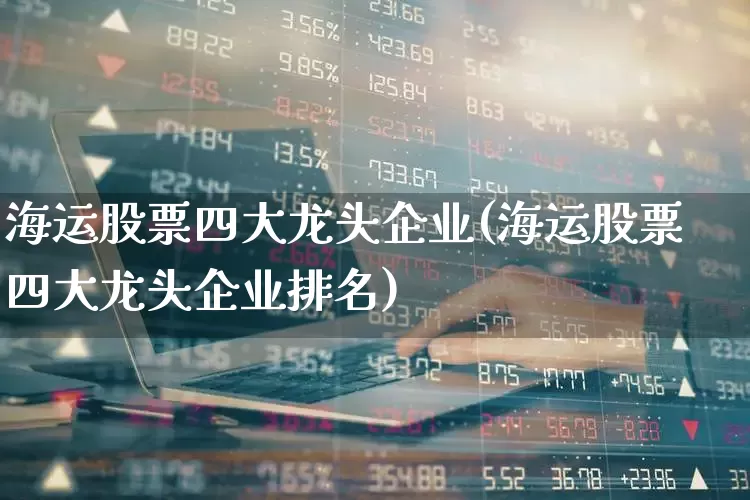 海运股票四大龙头企业(海运股票四大龙头企业排名)_https://www.haiwangdasha.com_创业板_第1张