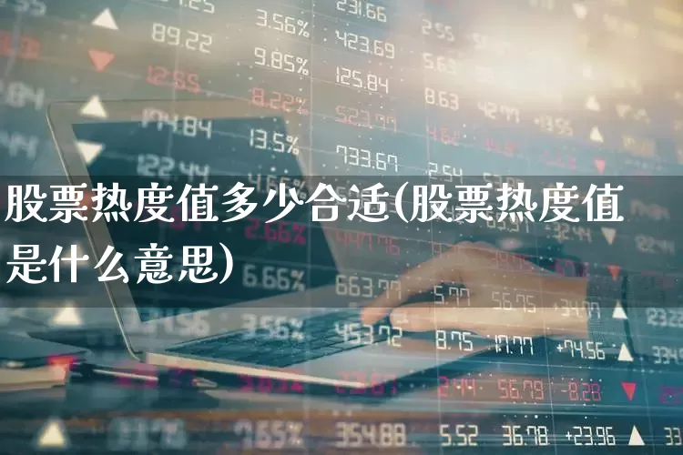 股票热度值多少合适(股票热度值是什么意思)_https://www.haiwangdasha.com_北交所_第1张