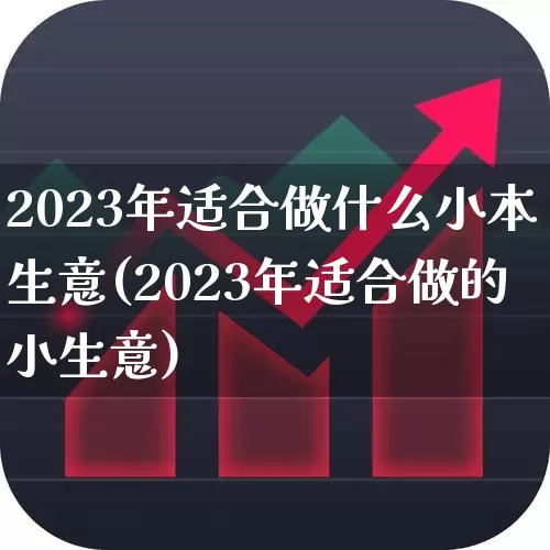 2023年适合做什么小本生意(2023年适合做的小生意)_https://www.haiwangdasha.com_上交所_第1张