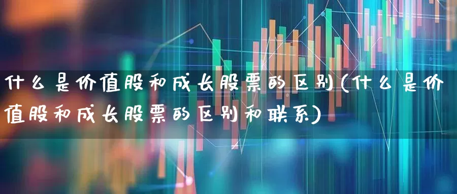 什么是价值股和成长股票的区别(什么是价值股和成长股票的区别和联系)_https://www.haiwangdasha.com_深交所_第1张