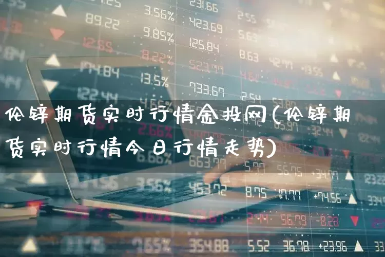 伦锌期货实时行情金投网(伦锌期货实时行情今日行情走势)_https://www.haiwangdasha.com_深交所_第1张