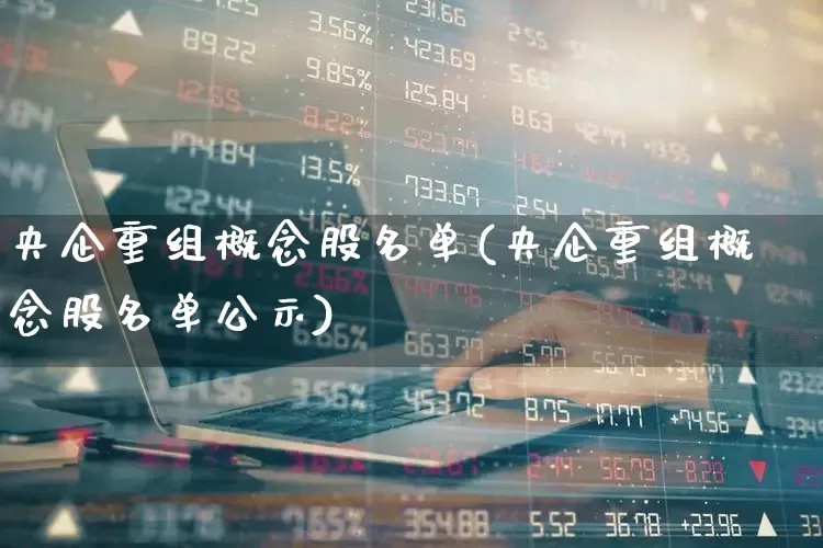 央企重组概念股名单(央企重组概念股名单公示)_https://www.haiwangdasha.com_科创板_第1张
