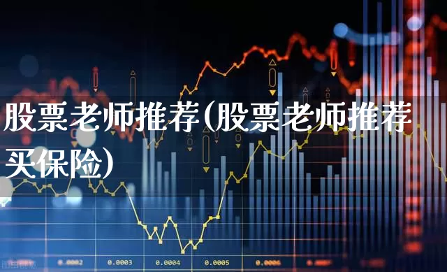 股票老师推荐(股票老师推荐买保险)_https://www.haiwangdasha.com_北交所_第1张