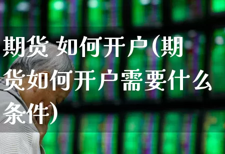 期货 如何开户(期货如何开户需要什么条件)_https://www.haiwangdasha.com_上期能源_第1张