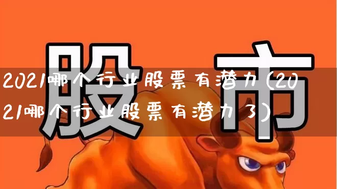 2021哪个行业股票有潜力(2021哪个行业股票有潜力了)_https://www.haiwangdasha.com_北交所_第1张